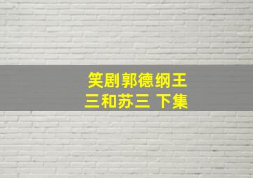 笑剧郭德纲王三和苏三 下集